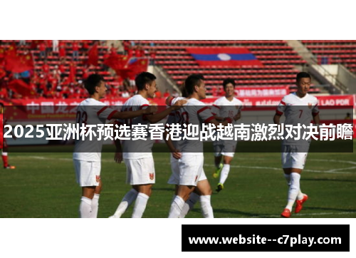 2025亚洲杯预选赛香港迎战越南激烈对决前瞻