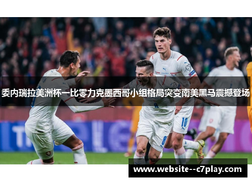 委内瑞拉美洲杯一比零力克墨西哥小组格局突变南美黑马震撼登场