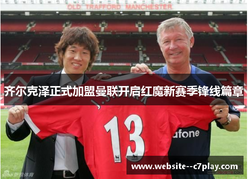 齐尔克泽正式加盟曼联开启红魔新赛季锋线篇章