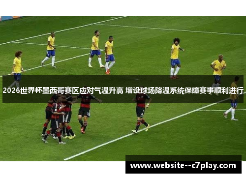 2026世界杯墨西哥赛区应对气温升高 增设球场降温系统保障赛事顺利进行