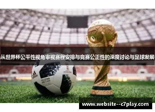 从世界杯公平性视角审视赛程安排与竞赛公正性的深度讨论与足球发展