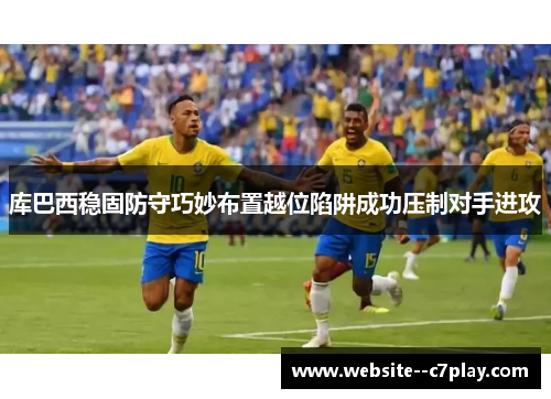 库巴西稳固防守巧妙布置越位陷阱成功压制对手进攻