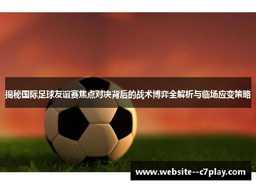 揭秘国际足球友谊赛焦点对决背后的战术博弈全解析与临场应变策略