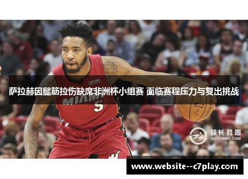 萨拉赫因腿筋拉伤缺席非洲杯小组赛 面临赛程压力与复出挑战